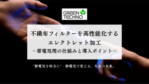 不織布フィルターを高性能化するエレクトレット加工 ─ 帯電処理の仕組みと導入ポイント