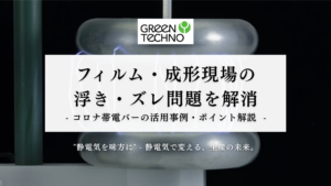 フィルム・成形現場の浮き・ズレ問題を解消 ─ コロナ帯電バーの活用事例・ポイント解説